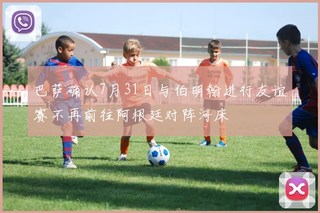 巴萨确认7月31日与伯明翰进行友谊赛不再前往阿根廷对阵河床