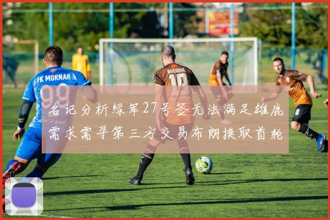 名记分析绿军27号签无法满足雄鹿需求需寻第三方交易布朗换取首轮签
