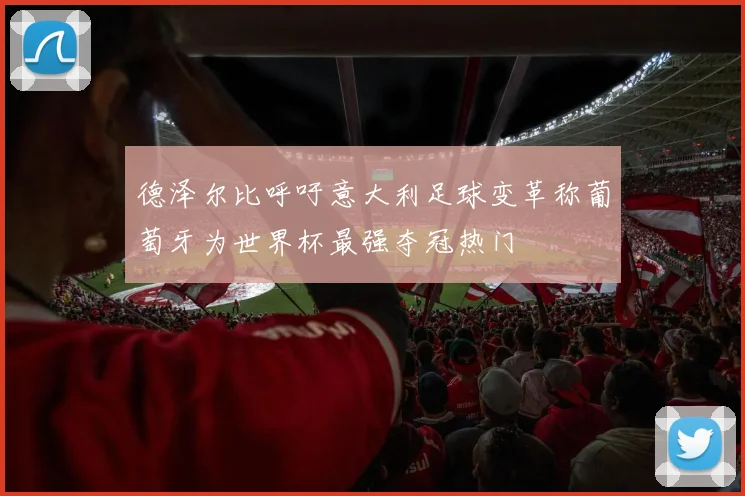 德泽尔比呼吁意大利足球变革称葡萄牙为世界杯最强夺冠热门