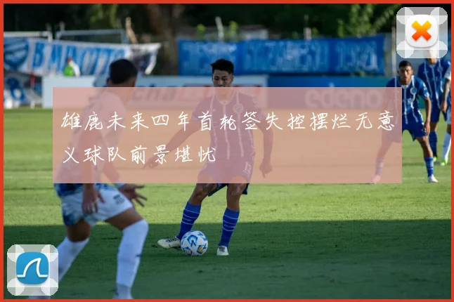 雄鹿未来四年首轮签失控摆烂无意义球队前景堪忧
