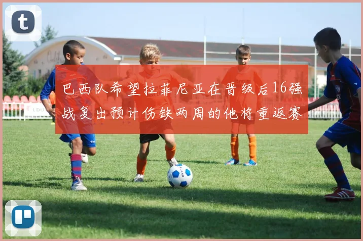 巴西队希望拉菲尼亚在晋级后16强战复出预计伤缺两周的他将重返赛场