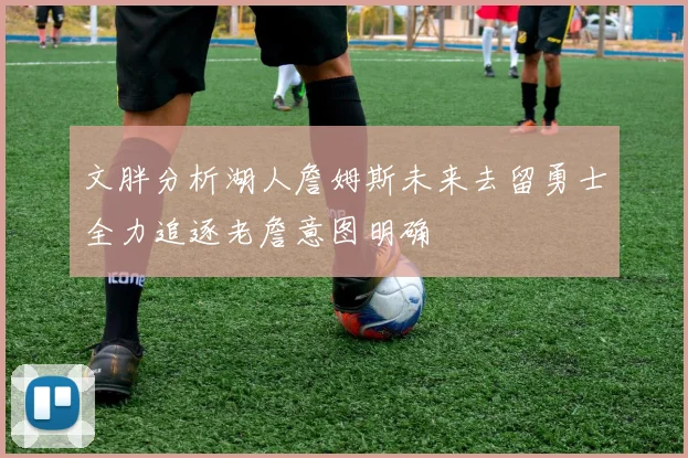 文胖分析湖人詹姆斯未来去留勇士全力追逐老詹意图明确