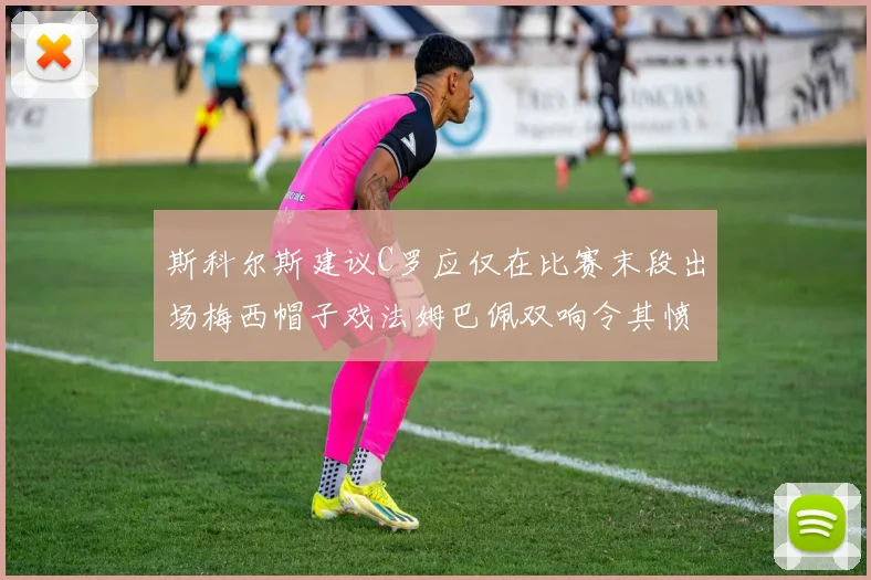 斯科尔斯建议C罗应仅在比赛末段出场梅西帽子戏法姆巴佩双响令其愤怒