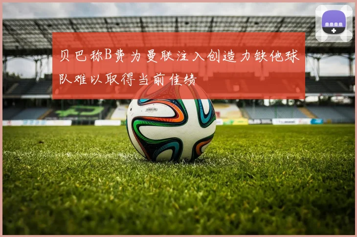 贝巴称B费为曼联注入创造力缺他球队难以取得当前佳绩