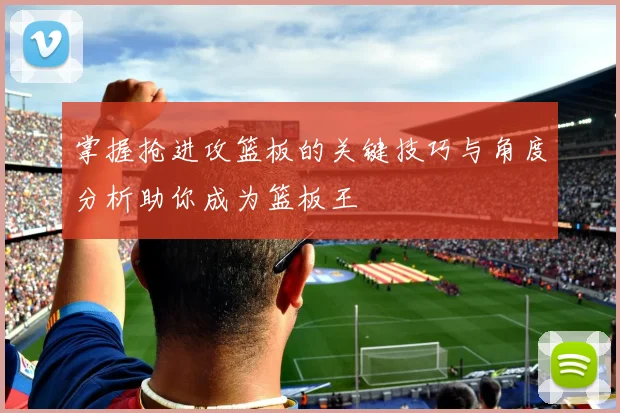 掌握抢进攻篮板的关键技巧与角度分析助你成为篮板王