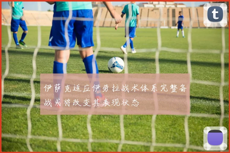 伊萨克适应伊劳拉战术体系完整备战或将改变其表现状态