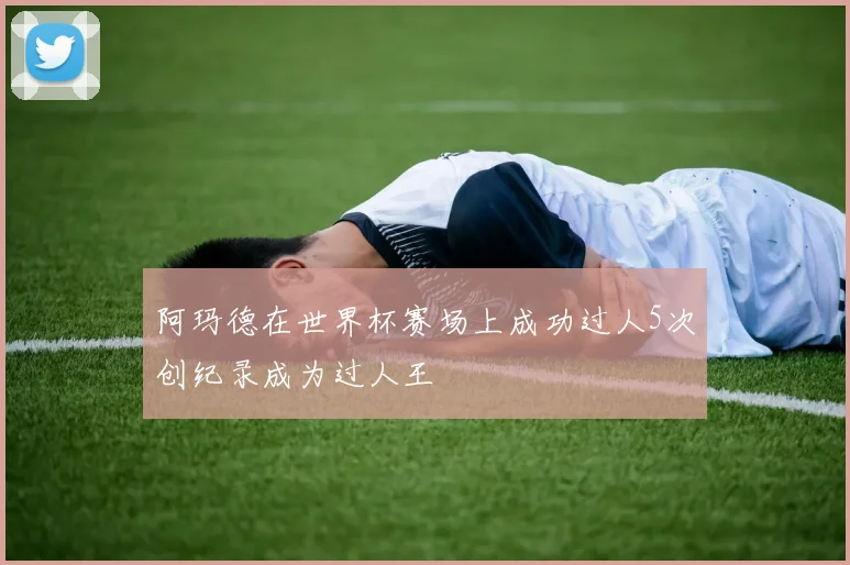 阿玛德在世界杯赛场上成功过人5次创纪录成为过人王