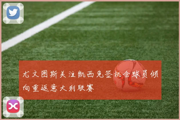 尤文图斯关注凯西免签机会球员倾向重返意大利联赛