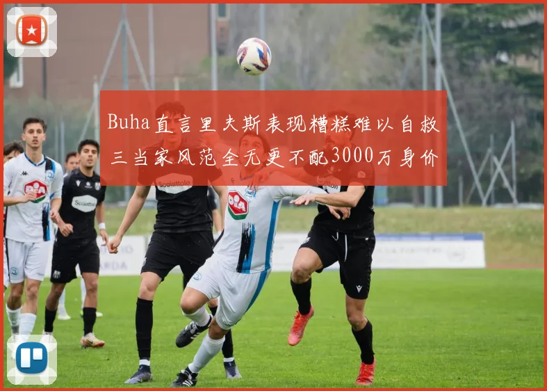 Buha直言里夫斯表现糟糕难以自救三当家风范全无更不配3000万身价