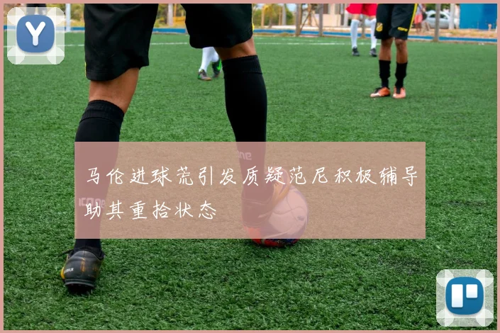 马伦进球荒引发质疑范尼积极辅导助其重拾状态