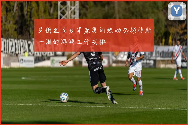 罗德里戈分享康复训练动态期待新一周的满满工作安排