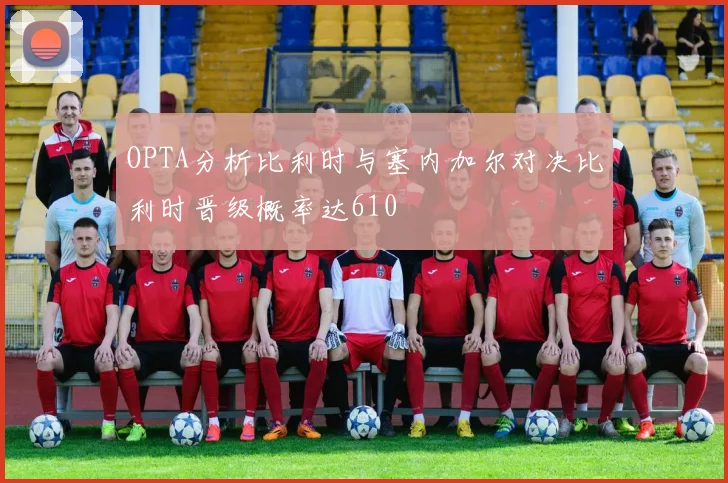 OPTA分析比利时与塞内加尔对决比利时晋级概率达610