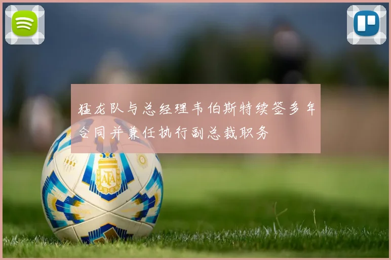 猛龙队与总经理韦伯斯特续签多年合同并兼任执行副总裁职务