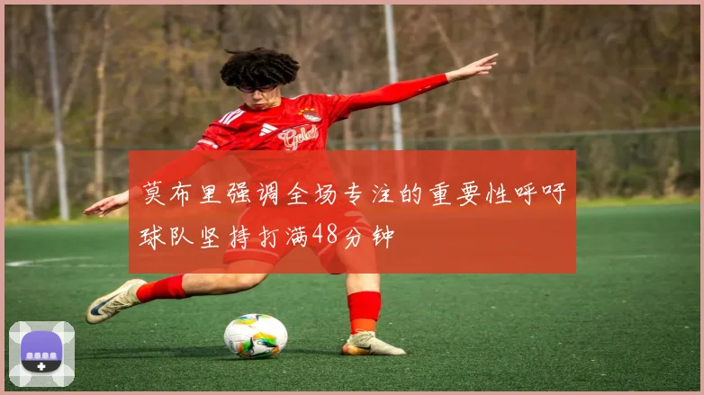 莫布里强调全场专注的重要性呼吁球队坚持打满48分钟