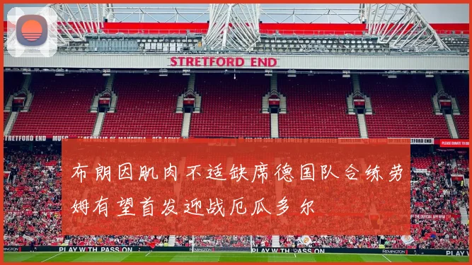 布朗因肌肉不适缺席德国队合练劳姆有望首发迎战厄瓜多尔