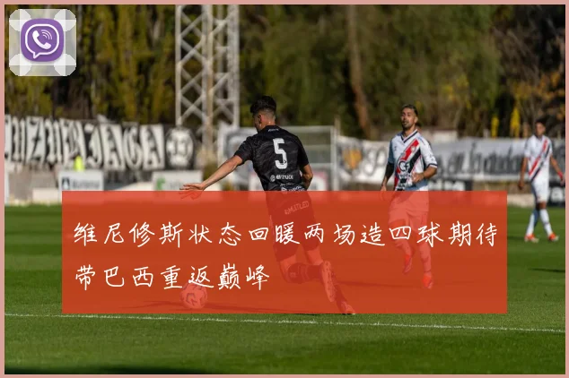 维尼修斯状态回暖两场造四球期待带巴西重返巅峰