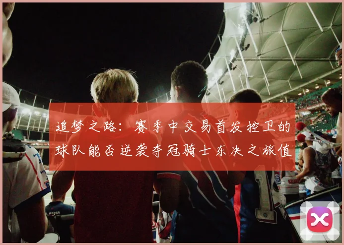 追梦之路：赛季中交易首发控卫的球队能否逆袭夺冠骑士东决之旅值得肯定