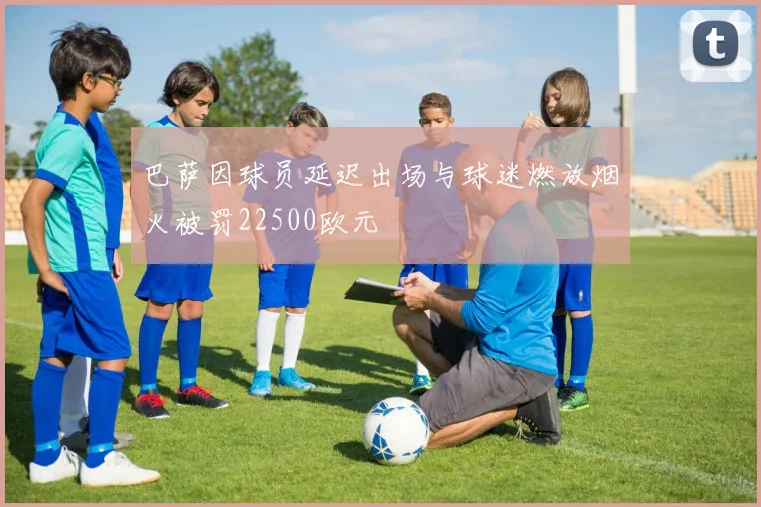 巴萨因球员延迟出场与球迷燃放烟火被罚22500欧元