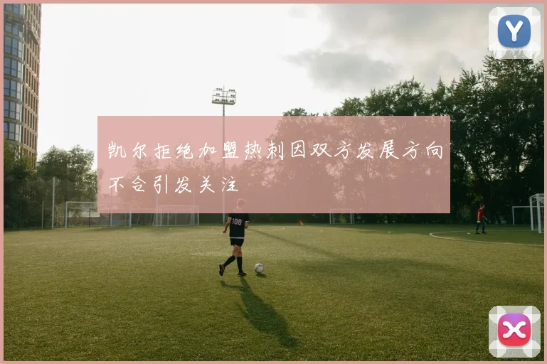 凯尔拒绝加盟热刺因双方发展方向不合引发关注