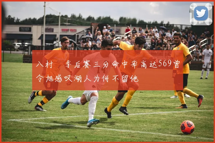 八村塁季后赛三分命中率高达569曾令旭感叹湖人为何不留他