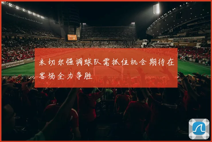 米切尔强调球队需抓住机会期待在客场全力争胜