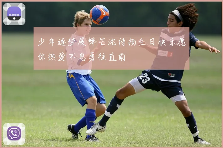 少年逐梦展锋芒沈诗扬生日快乐愿你热爱不息勇往直前