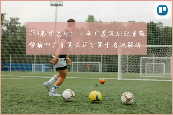 CBA赛季总结：上海广厦深圳北京强势前四广东第五辽宁第十名次解析