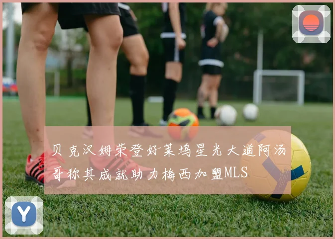 贝克汉姆荣登好莱坞星光大道阿汤哥称其成就助力梅西加盟MLS