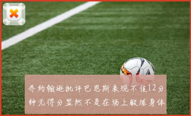 乔约翰逊批评巴恩斯表现不佳12分钟无得分显然不是在场上锻炼身体