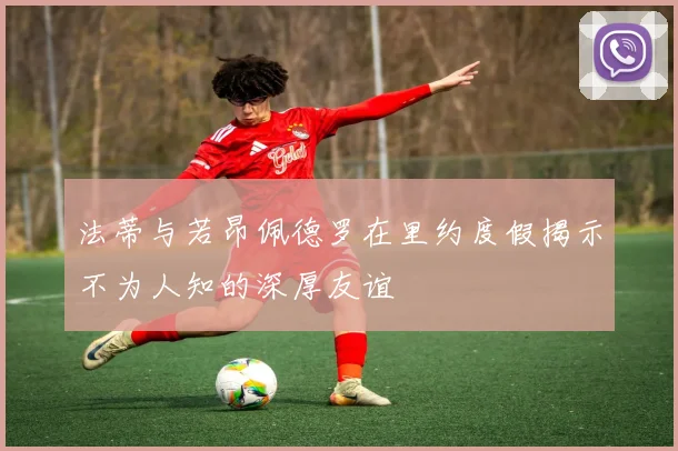 法蒂与若昂佩德罗在里约度假揭示不为人知的深厚友谊